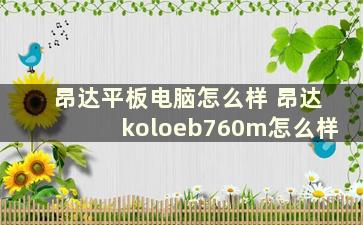 昂达平板电脑怎么样 昂达koloeb760m怎么样